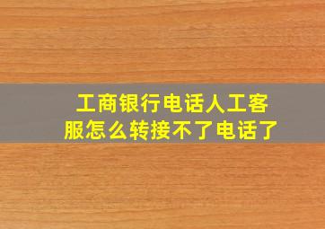 工商银行电话人工客服怎么转接不了电话了