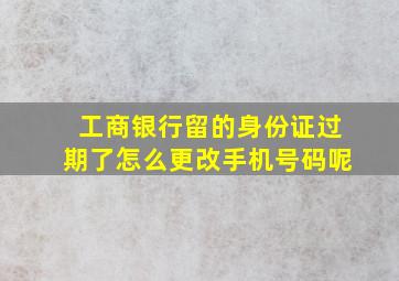 工商银行留的身份证过期了怎么更改手机号码呢