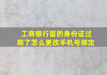 工商银行留的身份证过期了怎么更改手机号绑定