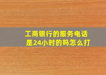 工商银行的服务电话是24小时的吗怎么打