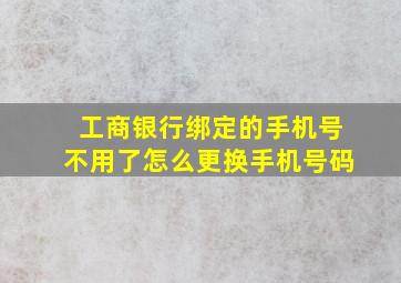 工商银行绑定的手机号不用了怎么更换手机号码