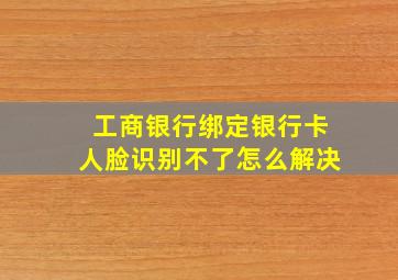 工商银行绑定银行卡人脸识别不了怎么解决