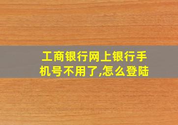 工商银行网上银行手机号不用了,怎么登陆