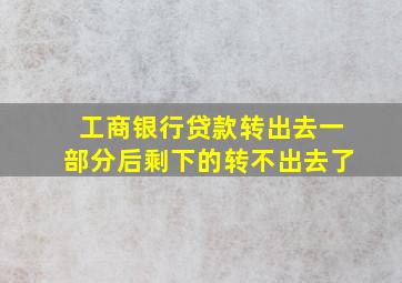 工商银行贷款转出去一部分后剩下的转不出去了