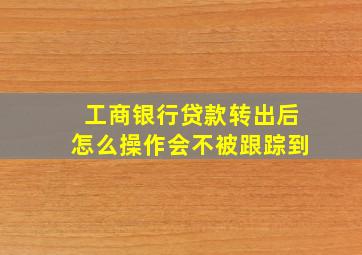 工商银行贷款转出后怎么操作会不被跟踪到