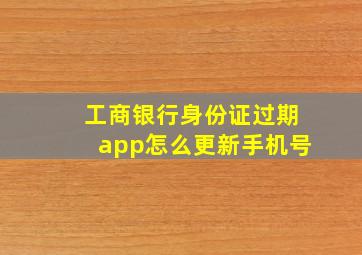 工商银行身份证过期app怎么更新手机号