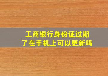 工商银行身份证过期了在手机上可以更新吗