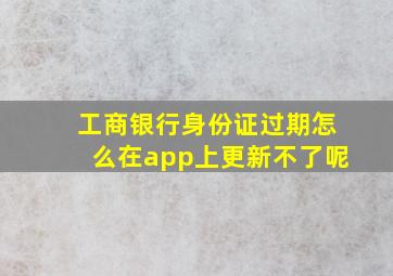 工商银行身份证过期怎么在app上更新不了呢