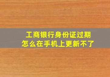 工商银行身份证过期怎么在手机上更新不了