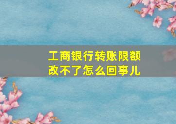 工商银行转账限额改不了怎么回事儿