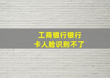 工商银行银行卡人脸识别不了