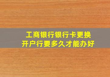 工商银行银行卡更换开户行要多久才能办好