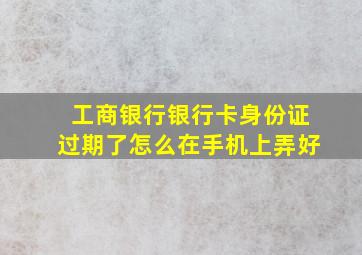 工商银行银行卡身份证过期了怎么在手机上弄好