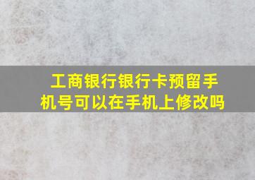 工商银行银行卡预留手机号可以在手机上修改吗