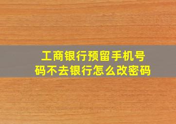 工商银行预留手机号码不去银行怎么改密码