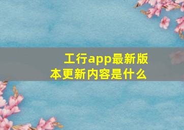 工行app最新版本更新内容是什么