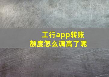 工行app转账额度怎么调高了呢