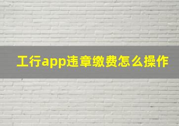 工行app违章缴费怎么操作