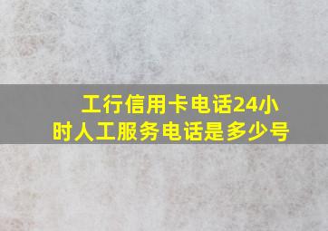 工行信用卡电话24小时人工服务电话是多少号