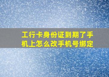 工行卡身份证到期了手机上怎么改手机号绑定