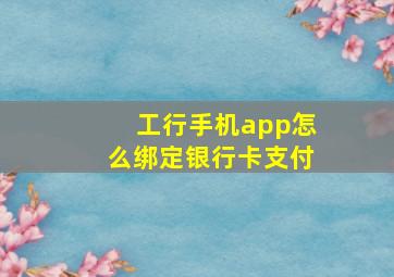 工行手机app怎么绑定银行卡支付