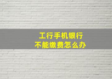 工行手机银行不能缴费怎么办