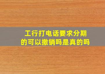 工行打电话要求分期的可以撤销吗是真的吗