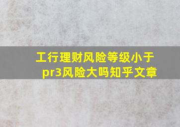 工行理财风险等级小于pr3风险大吗知乎文章