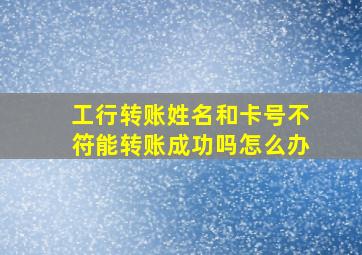 工行转账姓名和卡号不符能转账成功吗怎么办