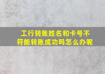 工行转账姓名和卡号不符能转账成功吗怎么办呢