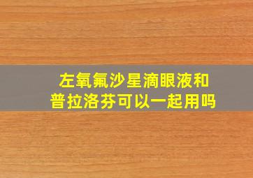 左氧氟沙星滴眼液和普拉洛芬可以一起用吗