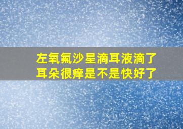 左氧氟沙星滴耳液滴了耳朵很痒是不是快好了