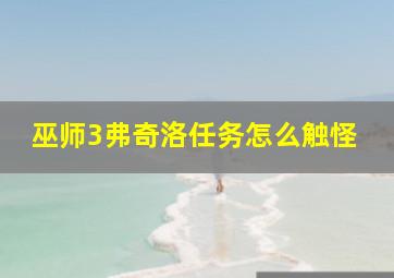 巫师3弗奇洛任务怎么触怪