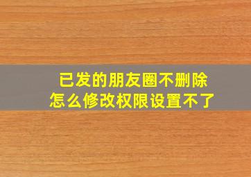 已发的朋友圈不删除怎么修改权限设置不了