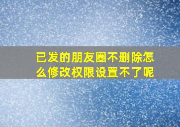 已发的朋友圈不删除怎么修改权限设置不了呢