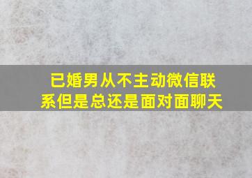 已婚男从不主动微信联系但是总还是面对面聊天