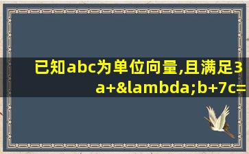 已知abc为单位向量,且满足3a+λb+7c=0