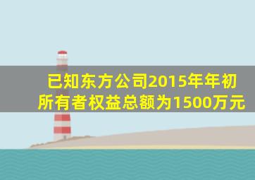 已知东方公司2015年年初所有者权益总额为1500万元