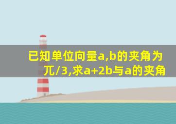 已知单位向量a,b的夹角为兀/3,求a+2b与a的夹角