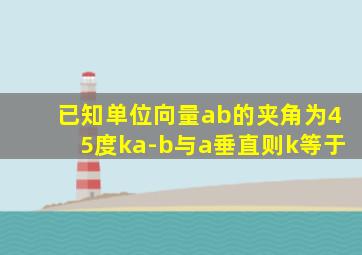 已知单位向量ab的夹角为45度ka-b与a垂直则k等于