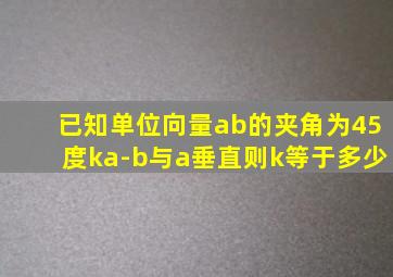 已知单位向量ab的夹角为45度ka-b与a垂直则k等于多少