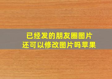 已经发的朋友圈图片还可以修改图片吗苹果