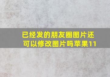 已经发的朋友圈图片还可以修改图片吗苹果11