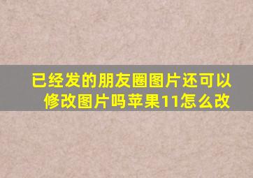 已经发的朋友圈图片还可以修改图片吗苹果11怎么改