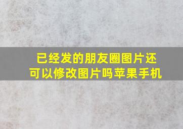 已经发的朋友圈图片还可以修改图片吗苹果手机