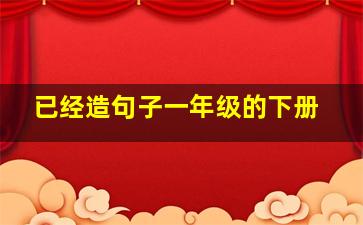 已经造句子一年级的下册