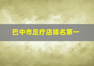 巴中市足疗店排名第一