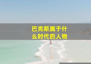 巴克斯属于什么时代的人物