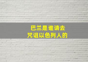 巴兰是谁请去咒诅以色列人的