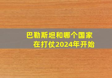 巴勒斯坦和哪个国家在打仗2024年开始